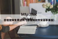 杏视视频免费进入（杏视频软件安装苹果版）