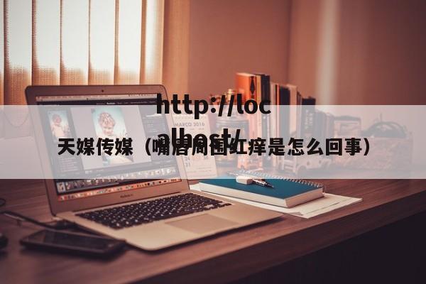 天媒传媒(嘴唇周围红痒是怎么回事)