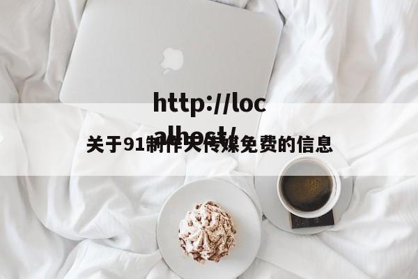关于91制作天传媒免费的信息