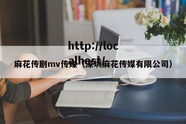 麻花传剧mv传媒(深圳麻花传媒有限公司)